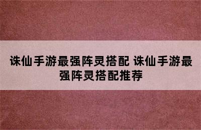 诛仙手游最强阵灵搭配 诛仙手游最强阵灵搭配推荐